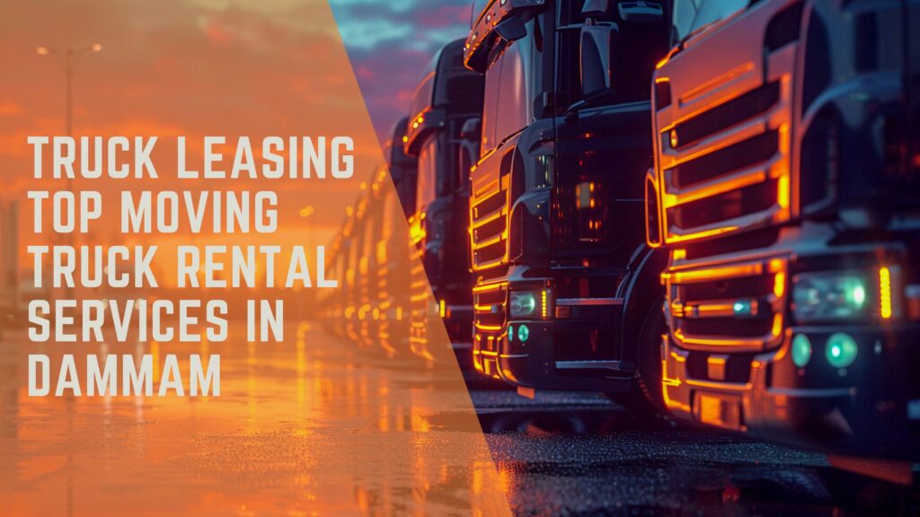 Truck Leasing: Top Moving Truck Rental Services in Dammam